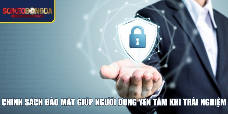 Chính sách bảo mật giúp người dùng yên tâm khi trải nghiệm 