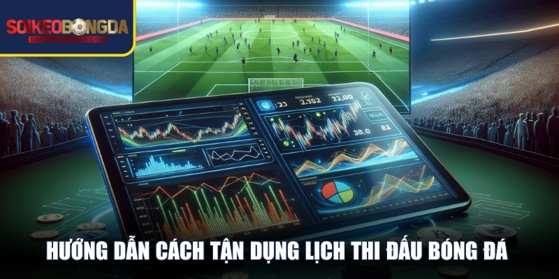 Hướng dẫn cách tận dụng lịch thi đấu bóng đá để tiến hành phân tích 